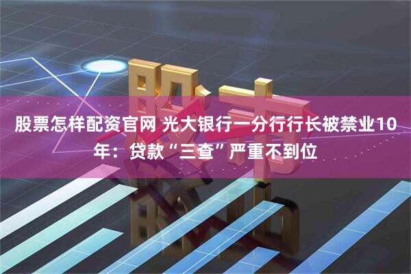股票怎样配资官网 光大银行一分行行长被禁业10年：贷款“三查”严重不到位
