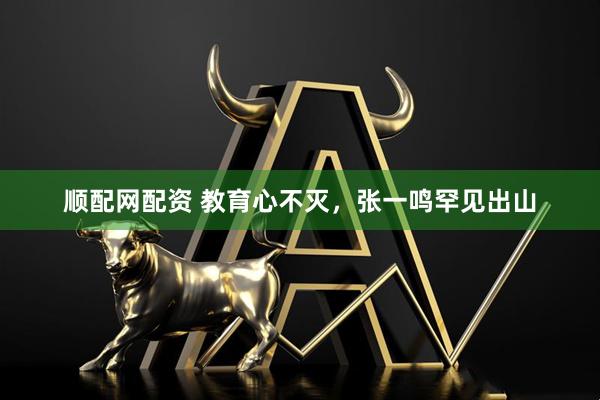 顺配网配资 教育心不灭，张一鸣罕见出山
