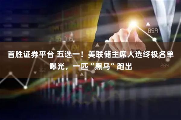 首胜证券平台 五选一！美联储主席人选终极名单曝光，一匹“黑马”跑出