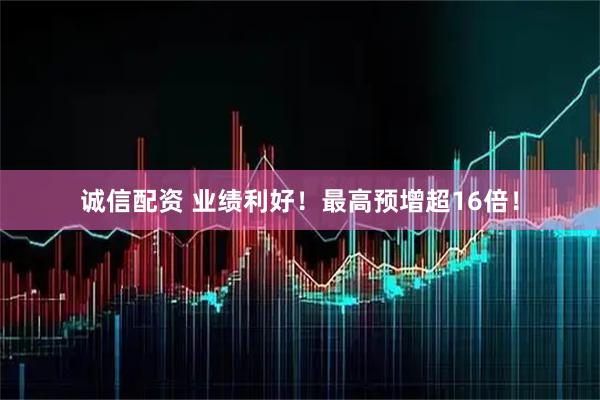 诚信配资 业绩利好！最高预增超16倍！