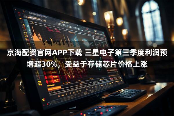 京海配资官网APP下载 三星电子第三季度利润预增超30%，受益于存储芯片价格上涨
