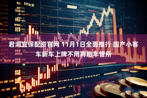 君润宜保配资官网 11月1日全面推行 国产小客车新车上牌不用再跑车管所