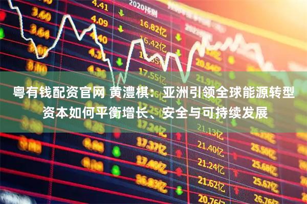 粤有钱配资官网 黄澧棋：亚洲引领全球能源转型 资本如何平衡增长、安全与可持续发展