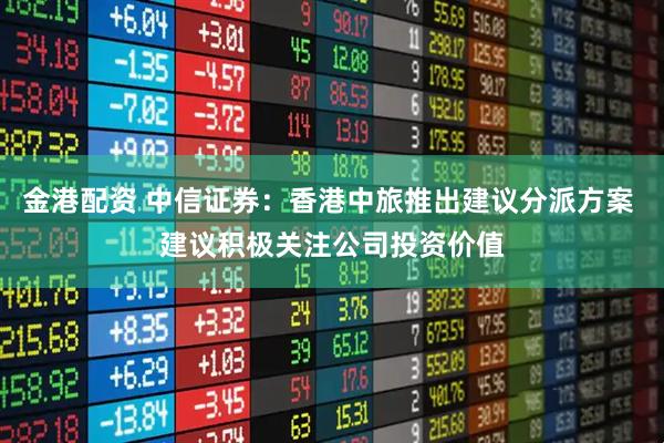 金港配资 中信证券：香港中旅推出建议分派方案 建议积极关注公司投资价值