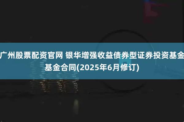 广州股票配资官网 银华增强收益债券型证券投资基金基金合同(2025年6月修订)