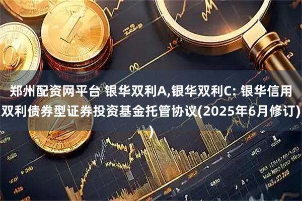 郑州配资网平台 银华双利A,银华双利C: 银华信用双利债券型证券投资基金托管协议(2025年6月修订)