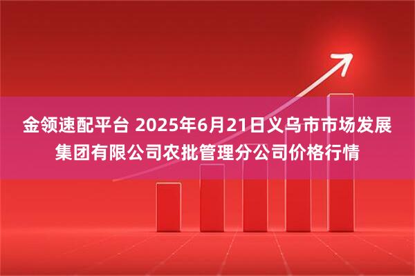 金领速配平台 2025年6月21日义乌市市场发展集团有限公司农批管理分公司价格行情