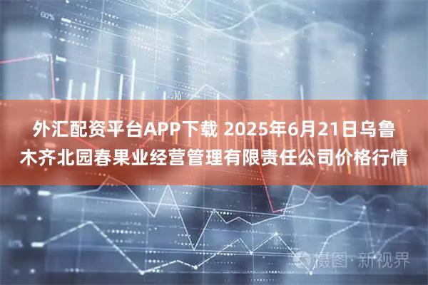 外汇配资平台APP下载 2025年6月21日乌鲁木齐北园春果业经营管理有限责任公司价格行情