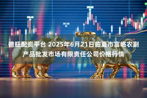 德旺配资平台 2025年6月21日临夏市富临农副产品批发市场有限责任公司价格行情
