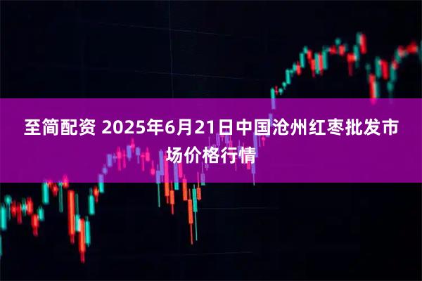 至简配资 2025年6月21日中国沧州红枣批发市场价格行情