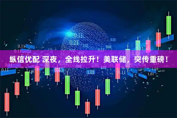 纵信优配 深夜，全线拉升！美联储，突传重磅！