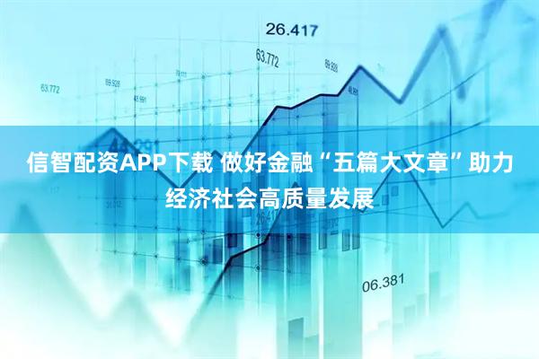 信智配资APP下载 做好金融“五篇大文章”助力经济社会高质量发展