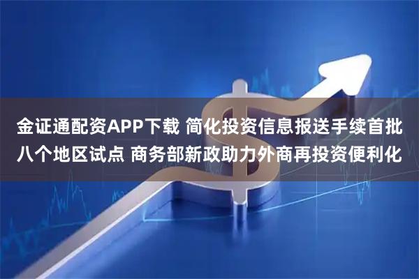金证通配资APP下载 简化投资信息报送手续首批八个地区试点 商务部新政助力外商再投资便利化