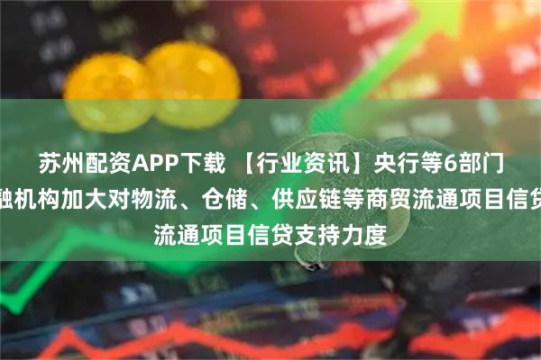 苏州配资APP下载 【行业资讯】央行等6部门：鼓励金融机构加大对物流、仓储、供应链等商贸流通项目信贷支持力度