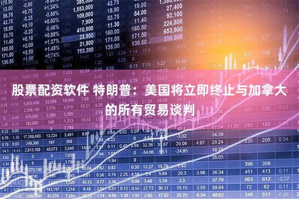 股票配资软件 特朗普：美国将立即终止与加拿大的所有贸易谈判