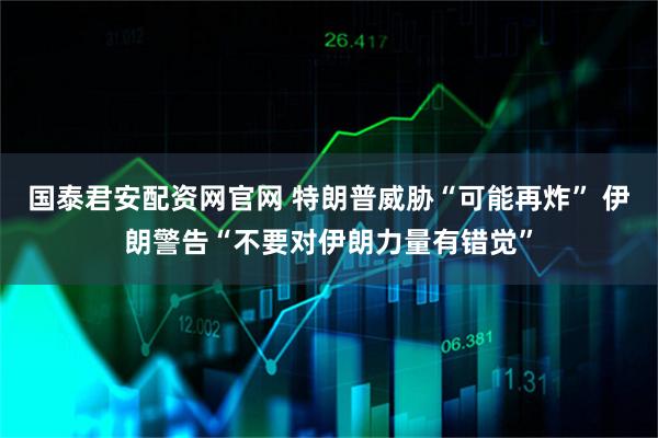 国泰君安配资网官网 特朗普威胁“可能再炸” 伊朗警告“不要对伊朗力量有错觉”