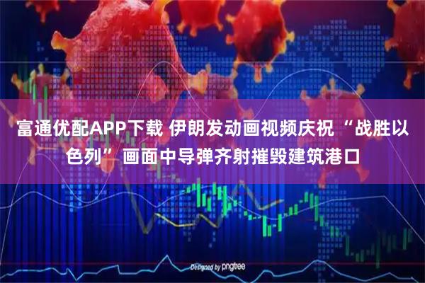 富通优配APP下载 伊朗发动画视频庆祝 “战胜以色列” 画面中导弹齐射摧毁建筑港口