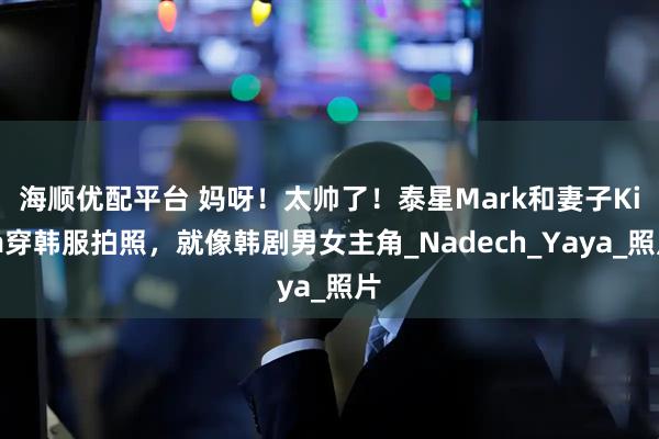 海顺优配平台 妈呀！太帅了！泰星Mark和妻子Kim穿韩服拍照，就像韩剧男女主角_Nadech_Yaya_照片