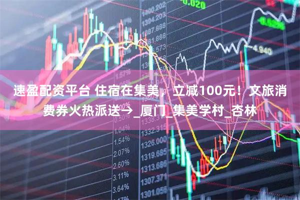 速盈配资平台 住宿在集美，立减100元！文旅消费券火热派送→_厦门_集美学村_杏林