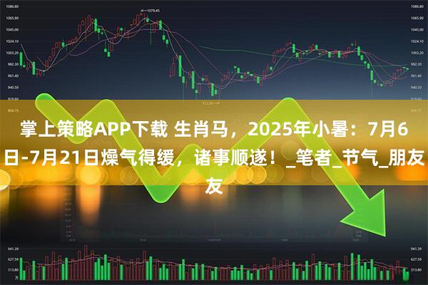 掌上策略APP下载 生肖马，2025年小暑：7月6日-7月21日燥气得缓，诸事顺遂！_笔者_节气_朋友