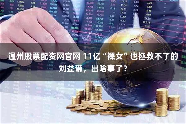 温州股票配资网官网 11亿“裸女”也拯救不了的刘益谦，出啥事了？