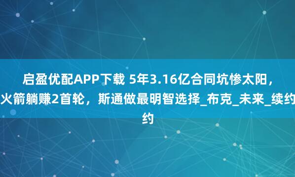 启盈优配APP下载 5年3.16亿合同坑惨太阳，火箭躺赚2首轮，斯通做最明智选择_布克_未来_续约