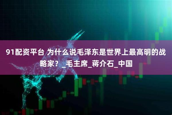 91配资平台 为什么说毛泽东是世界上最高明的战略家？_毛主席_蒋介石_中国
