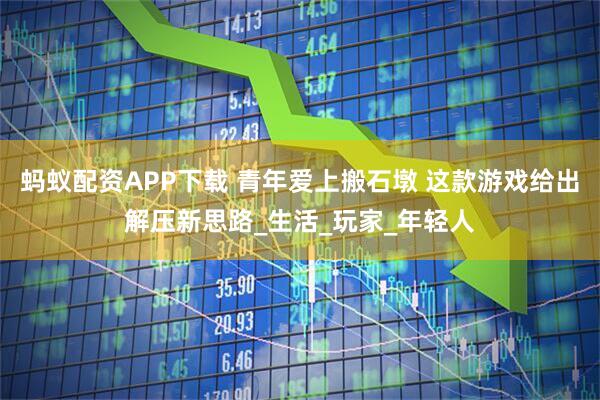 蚂蚁配资APP下载 青年爱上搬石墩 这款游戏给出解压新思路_生活_玩家_年轻人