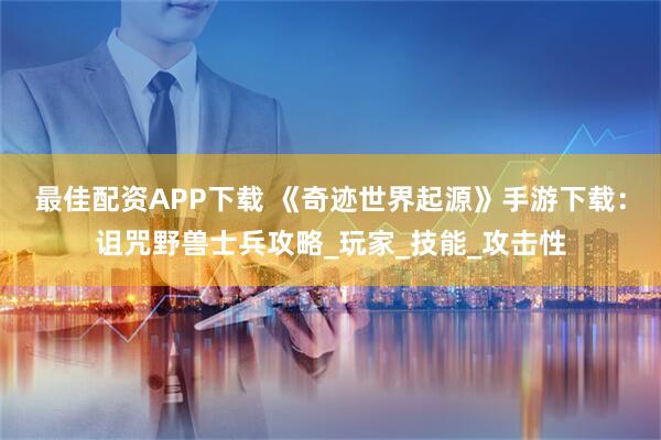 最佳配资APP下载 《奇迹世界起源》手游下载：诅咒野兽士兵攻略_玩家_技能_攻击性
