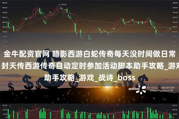 金牛配资官网 暗影西游白蛇传奇每天没时间做日常活动怎么办？封天传西游传奇自动定时参加活动脚本助手攻略_游戏_战诗_boss