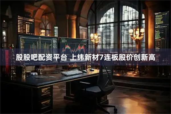 股股吧配资平台 上纬新材7连板股价创新高