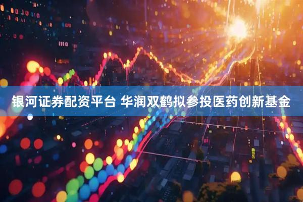 银河证券配资平台 华润双鹤拟参投医药创新基金