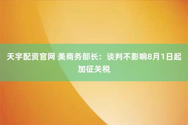 天宇配资官网 美商务部长：谈判不影响8月1日起加征关税