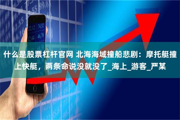 什么是股票杠杆官网 北海海域撞船悲剧：摩托艇撞上快艇，两条命说没就没了_海上_游客_严某