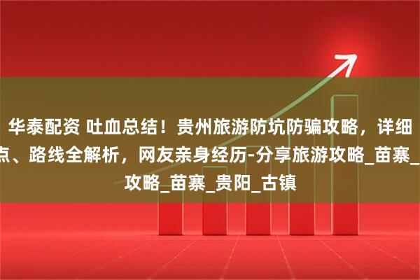 华泰配资 吐血总结！贵州旅游防坑防骗攻略，详细实用，景点、路线全解析，网友亲身经历-分享旅游攻略_苗寨_贵阳_古镇