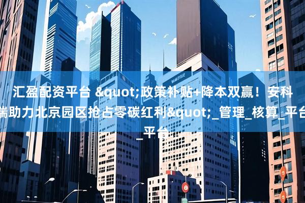 汇盈配资平台 "政策补贴+降本双赢！安科瑞助力北京园区抢占零碳红利"_管理_核算_平台