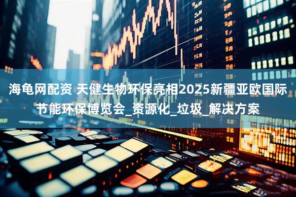 海龟网配资 天健生物环保亮相2025新疆亚欧国际节能环保博览会_资源化_垃圾_解决方案