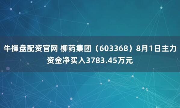 牛操盘配资官网 柳药集团（603368）8月1日主力资金净买入3783.45万元
