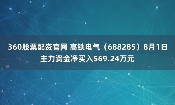 360股票配资官网 高铁电气（688285）8月1日主力资金净买入569.24万元