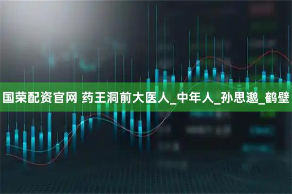 国荣配资官网 药王洞前大医人_中年人_孙思邈_鹤壁