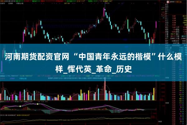 河南期货配资官网 “中国青年永远的楷模”什么模样_恽代英_革命_历史