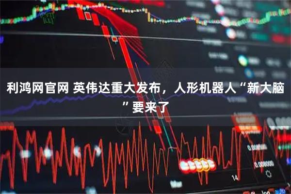 利鸿网官网 英伟达重大发布，人形机器人“新大脑”要来了
