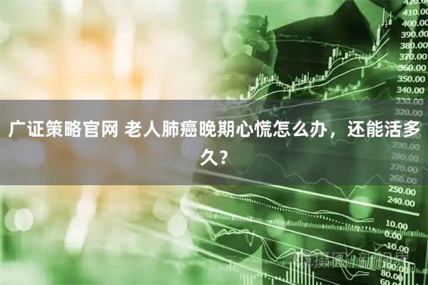 广证策略官网 老人肺癌晚期心慌怎么办，还能活多久？