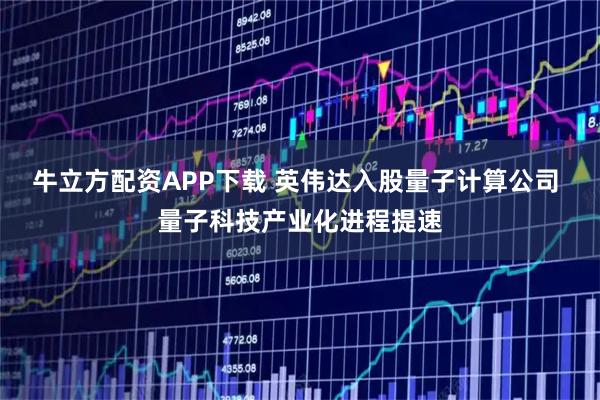 牛立方配资APP下载 英伟达入股量子计算公司 量子科技产业化进程提速