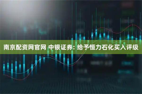 南京配资网官网 中银证券: 给予恒力石化买入评级