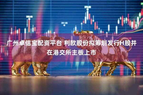 广州卓信宝配资平台 利欧股份拟筹划发行H股并在港交所主板上市