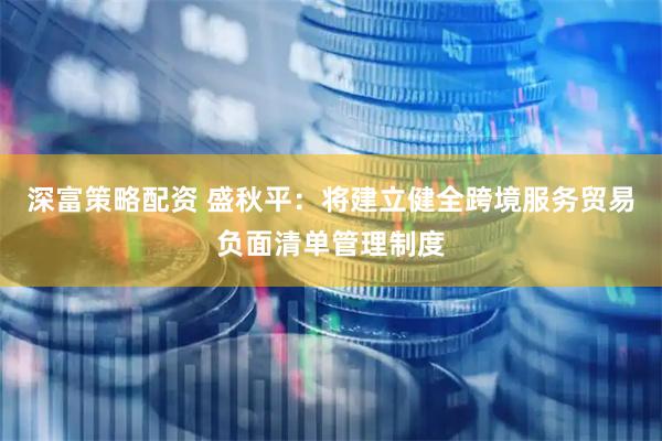 深富策略配资 盛秋平：将建立健全跨境服务贸易负面清单管理制度