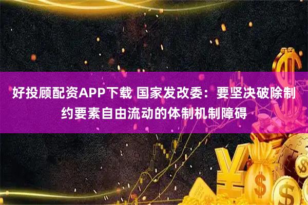 好投顾配资APP下载 国家发改委：要坚决破除制约要素自由流动的体制机制障碍