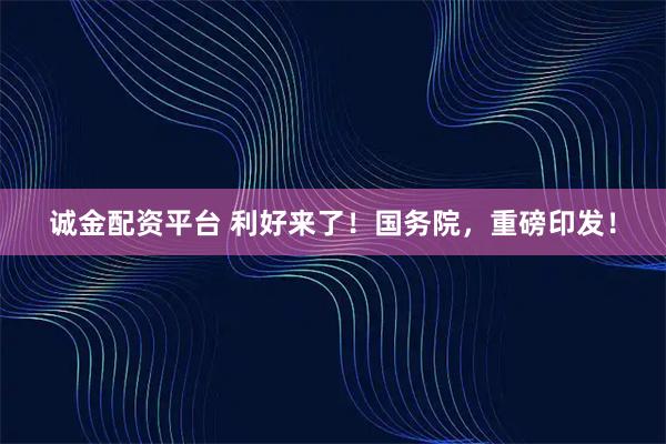 诚金配资平台 利好来了！国务院，重磅印发！