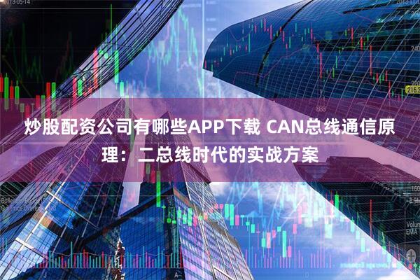 炒股配资公司有哪些APP下载 CAN总线通信原理：二总线时代的实战方案